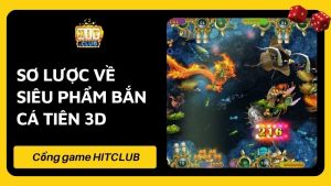 Khám Phá Tất Tần Tật Về Game Bắn Cá Tiên 3D HITCLUB Cực Hot